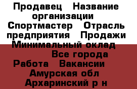 Продавец › Название организации ­ Спортмастер › Отрасль предприятия ­ Продажи › Минимальный оклад ­ 12 000 - Все города Работа » Вакансии   . Амурская обл.,Архаринский р-н